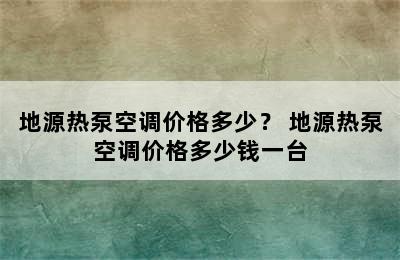 地源热泵空调价格多少？ 地源热泵空调价格多少钱一台